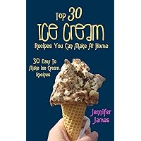 Top 30 Ice Cream Recipes You Can Make At Home: 30 Easy To Make Ice Cream Recipes (Fast, Easy And Delicious Book 3)
