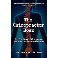 The Chiropractor Hoax: The True Story of Chiropractic Medicine You've Never Been Told The Chiropractor Hoax: The True Story of Chiropractic Medicine You've Never Been Told Kindle Paperback