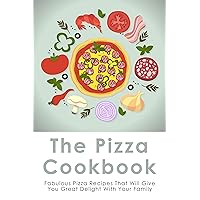 The Pizza Cookbook: Fabulous Pizza Recipes That Will Give You Great Delight With Your Family: Easy Homemade Pizza Recipes Guide