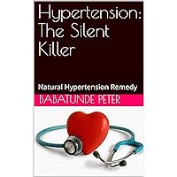 Hypertension: The Silent Killer: Natural Hypertension Remedy Hypertension: The Silent Killer: Natural Hypertension Remedy Kindle