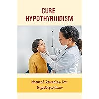 Cure Hypothyroidism: Natural Remedies For Hypothyroidism