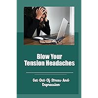 Blow Your Tension Headaches: Get Out Of Stress And Depression