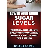 Lower Your Blood Sugar Levels : The Essential Guide on How To Reduce Your Blood Sugar Levels Naturally in 31 Days Without the Use of Drugs
