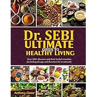 DR. SEBI ULTIMATE GUIDE TO HEALTHY LIVING: Over 100+ Diseases And Their Herbal Remedies (Including Dosages And Direction For Treatment)
