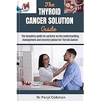 The Thyroid Cancer Solution guide: The Complete guide for patients on the understanding, management and recovery phase for Thyroid Cancer (Cancer Survival books Book 5) The Thyroid Cancer Solution guide: The Complete guide for patients on the understanding, management and recovery phase for Thyroid Cancer (Cancer Survival books Book 5) Kindle Paperback