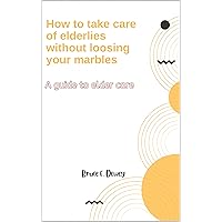 How to take care of elderlies without loosing your marbles: A guide to elder care How to take care of elderlies without loosing your marbles: A guide to elder care Kindle Paperback