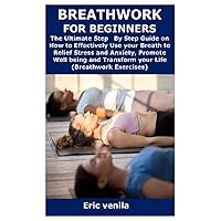 BREATHWORK FOR BEGINNERS: The Ultimate Step By Step Guide on How to Effectively Use your Breath to Relief Stress and Anxiety, Promote Well being and Transform your Life (Breathwork Exercises) BREATHWORK FOR BEGINNERS: The Ultimate Step By Step Guide on How to Effectively Use your Breath to Relief Stress and Anxiety, Promote Well being and Transform your Life (Breathwork Exercises) Paperback