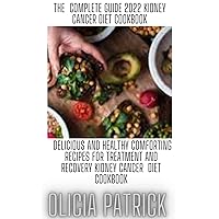The Complete Guide 2022 Kidney Cancer Diet Cookbook: Delicious and Healthy Comforting Recipes for Treatment and Recovery Kidney Cancer Diet Cookbook