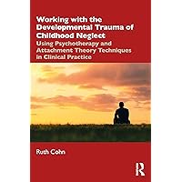 Working with the Developmental Trauma of Childhood Neglect: Using Psychotherapy and Attachment Theory Techniques in Clinical Practice