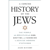 A Concise History of the Jews: The People Who Wrestled with God, Ghettos, and Genocide to Achieve Modern Statehood