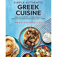Simple Authentic Greek Cuisine: Cookbook with 80 Easy-to-Follow Recipes to Create Timeless Mediterranean Flavors in Your Kitchen
