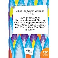 What the Whole World Is Saying: 100 Sensational Statements about Living Well with Hypothyroidism: What Your Doctor Doesn't Tell You... That You Need