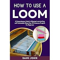 HOW TO USE A LOOM : A Comprehensive Guide to Weaving Loom Knitting with Sustainable Fibers, Over 30 Awesome Projects for Beginners HOW TO USE A LOOM : A Comprehensive Guide to Weaving Loom Knitting with Sustainable Fibers, Over 30 Awesome Projects for Beginners Kindle Paperback