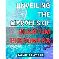 Unveiling the Marvels of Quantum Phenomena: Unlocking the Extraordinary Universe: Discover the Fascinating Secrets