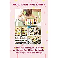 Meal Ideas For Babies: Delicious Recipes To Cook At Home For Kids, Suitable For Any Toddlers Stage: Lunch Ideas For Babies And Young Children