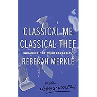 Classical Me, Classical Thee for Homeschoolers: Squander Not Thine Education Classical Me, Classical Thee for Homeschoolers: Squander Not Thine Education Paperback