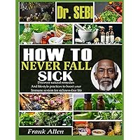 DR. SEBI HOW TO NEVER FALL SICK: Discover Natural Remedies And Lifestyle Practices To Boost Your Immune System For Sickness-Free Life