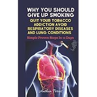 Why You Should Give Up Smoking: Quit Your Tobacco Addiction Avoid Respiratory Diseases And Lung Conditions Simple Proven Steps In 12 Days (Addictions ... Alcohol, Food Addiction, Gambling, Shopping))