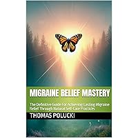 Migraine Relief Mastery: The Definitive Guide For Achieving Lasting Migraine Relief Through Natural Self-Care Practices Migraine Relief Mastery: The Definitive Guide For Achieving Lasting Migraine Relief Through Natural Self-Care Practices Kindle