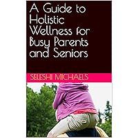A Guide to Holistic Wellness for Busy Parents and Seniors