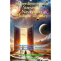 Hyperdimensional Starseeds: Navigating Multiple Realities: Understanding the Complexity of Existing in Multiple Dimensions Simultaneously
