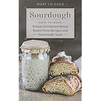 Sourdough: How to Make Artisan Fermented Bread , Rustic Pizza Recipes and Homemade Yeast Sourdough: How to Make Artisan Fermented Bread , Rustic Pizza Recipes and Homemade Yeast Paperback Hardcover