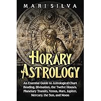 Horary Astrology: An Essential Guide to Astrological Chart Reading, Divination, the Twelve Houses, Planetary Transits, Venus, Mars, Jupiter, Mercury, the Sun, and Moon (Astrology and Divination)