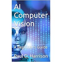 AI Computer Vision: A Beginner's Guide (Artificial Intelligence Book 6)