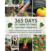 365 Days of Farm-to-Table Vegetable Gardening: Your Ultimate Guide to Year-Round Organic and Healthy Food Growth