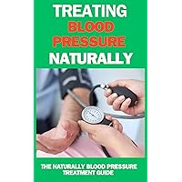 High blood pressure/Hypertension : Treating Blood Pressure Naturally : THE NATURALLY BLOOD PRESSURE TREATMENT GUIDE