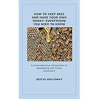 HOW TO KEEP BEES AND MAKE YOUR OWN HONEY: EVERYTHING YOU NEED TO KNOW: A comprehensive introduction to beekeeping and honey production HOW TO KEEP BEES AND MAKE YOUR OWN HONEY: EVERYTHING YOU NEED TO KNOW: A comprehensive introduction to beekeeping and honey production Kindle Paperback