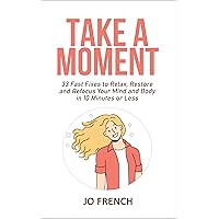 Take A Moment: 33 Fast Fixes to Relax, Restore and Refocus Your Mind and Body in 10 Minutes or Less Take A Moment: 33 Fast Fixes to Relax, Restore and Refocus Your Mind and Body in 10 Minutes or Less Kindle Paperback