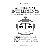ARTIFICIAL INTELLIGENCE: ETHICS, RISKS AND OPPORTUNITIES : WHAT Artificial Intelligence is, WHY it should matter to you, and HOW to ensure it is used ethically