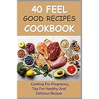 40 Feel Good Recipes Cookbook: Cooking For Pregnancy, Tips For Healthy And Delicious Recipes