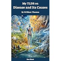 My TLDR on Disease and Its Causes By William Thomas My TLDR on Disease and Its Causes By William Thomas Kindle