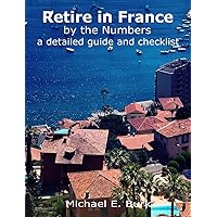Retire in France By the Numbers: a detailed guide and checklist Retire in France By the Numbers: a detailed guide and checklist Paperback Kindle
