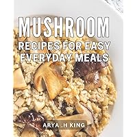 Mushroom Recipes For Easy Everyday Meals: Discover amazing mushroom dishes for your everyday cooking and perfect gift.