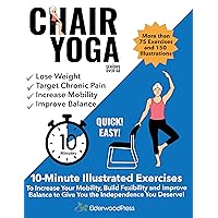 Chair Yoga for Seniors Over 60: 10-Minute Illustrated Exercises To Increase Your Mobility, Build Flexibility & Improve Balance To Give You The Independence You Deserve!