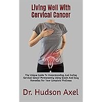 Living Well With Cervical Cancer: The Unique Guide To Understanding And Curing Cervical Cancer Permanently Using Quick And Easy Remedies For Your Complete Wellness Living Well With Cervical Cancer: The Unique Guide To Understanding And Curing Cervical Cancer Permanently Using Quick And Easy Remedies For Your Complete Wellness Kindle Paperback