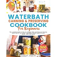 WATER BATH CANNING AND PRESERVING COOKBOOK FOR BEGINNERS: The complete guide to the art of Water Bath and Pressure Canning. Learn how to can meats, ... and more. with over 300 delicious recipes