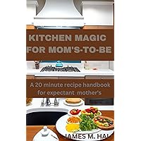 KITCHEN MAGIC FOR MOMS-TO-BE: A 20-Minute Recipe Handbook for Expectant Mother’s.