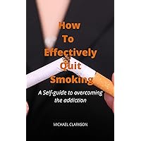How To Effectively Quit Smoking: A Self-guide to overcoming the addiction How To Effectively Quit Smoking: A Self-guide to overcoming the addiction Kindle