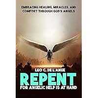 Repent, for Angelic Help is at Hand: Embracing Healing, Miracles, and Comfort through God´s Angels