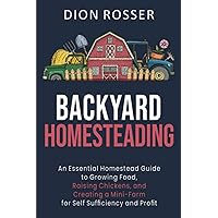 Backyard Homesteading: An Essential Homestead Guide to Growing Food, Raising Chickens, and Creating a Mini-Farm for Self Sufficiency and Profit (Self-sustaining)