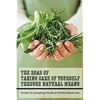 The Road Of Taking Care Of Yourself Through Natural Means: Guide To Camping Hacks & Herbal Medicine: Recipes For Herbal Remedies To Help Treat The Ailments