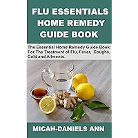 FLU ESSENTIAL HOME REMEDY GUIDE BOOK: THE ESSENTIAL HOME REMEDY GUIDE BOOK: FOR THE TREATMENT OF FLU, FEVER, COUGHS, COLD AND AILMENTS. FLU ESSENTIAL HOME REMEDY GUIDE BOOK: THE ESSENTIAL HOME REMEDY GUIDE BOOK: FOR THE TREATMENT OF FLU, FEVER, COUGHS, COLD AND AILMENTS. Kindle Paperback
