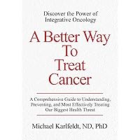A Better Way To Treat Cancer: A Comprehensive Guide to Understanding, Preventing, and Most Effectively Treating Our Biggest Health Threat A Better Way To Treat Cancer: A Comprehensive Guide to Understanding, Preventing, and Most Effectively Treating Our Biggest Health Threat Paperback Kindle Hardcover