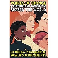 Voices of Change: A Chronicle of Women Who Shaped the World: On This Day: 288 Moments of Women's Achievements Voices of Change: A Chronicle of Women Who Shaped the World: On This Day: 288 Moments of Women's Achievements Paperback Kindle