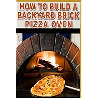 How to build a backyard brick pizza oven: Tips and tricks to help you How to build a backyard brick pizza oven: Tips and tricks to help you Paperback Kindle