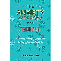 THE ANXIETY CARE BOOK FOR TEENS: A Guide to Managing Stress and Finding Balance in Your Life THE ANXIETY CARE BOOK FOR TEENS: A Guide to Managing Stress and Finding Balance in Your Life Kindle Hardcover Paperback